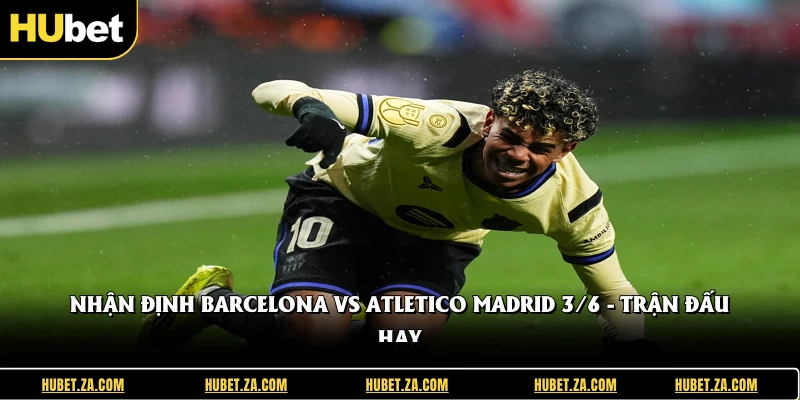 Nhận Định Barcelona Vs Atletico Madrid 3/6 - Trận Đấu Hay